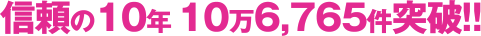 信頼の10年10万6,765件突破!!