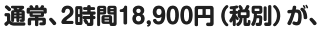 通常、2時間18,900円(税別)が、
